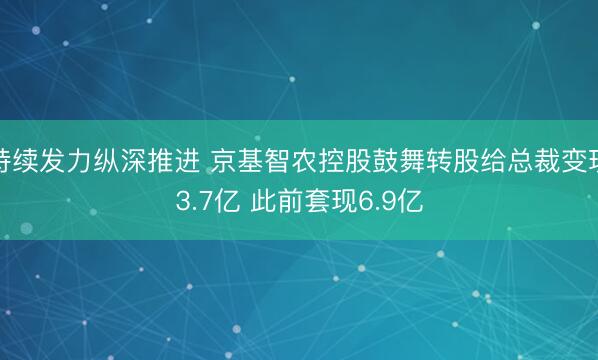 持续发力纵深推进 京基智农控股鼓舞转股给总裁变现3.7亿 此前套现6.9亿