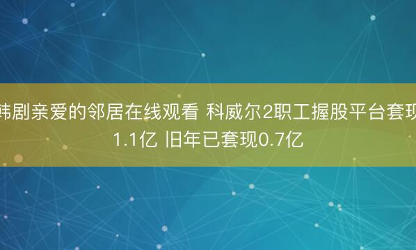 韩剧亲爱的邻居在线观看 科威尔2职工握股平台套现1.1亿 旧年已套现0.7亿