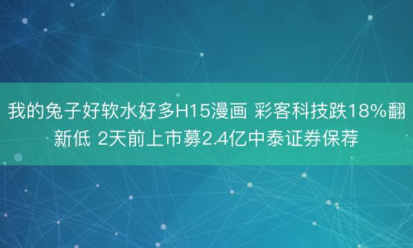 我的兔子好软水好多H15漫画 彩客科技跌18%翻新低 2天前上市募2.4亿中泰证券保荐