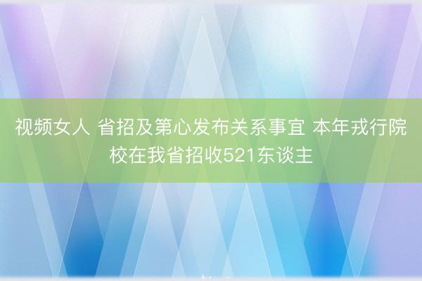 视频女人 省招及第心发布关系事宜 本年戎行院校在我省招收521东谈主