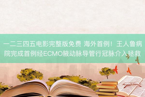 一二三四五电影完整版免费 海外首例！王人鲁病院完成首例经ECMO腋动脉导管行冠脉介入拯救