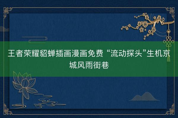 王者荣耀貂蝉插画漫画免费 “流动探头”生机京城风雨街巷