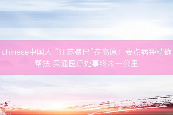 chinese中国人 “江苏曼巴”在高原：要点病种精确帮扶 买通医疗处事终末一公里