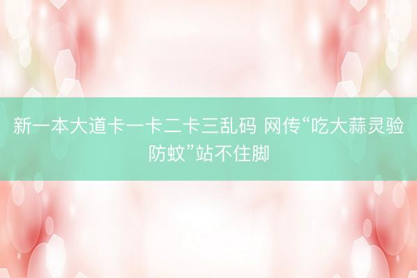 新一本大道卡一卡二卡三乱码 网传“吃大蒜灵验防蚊”站不住脚