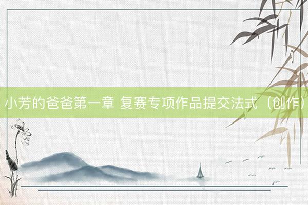 小芳的爸爸第一章 复赛专项作品提交法式（创作）
