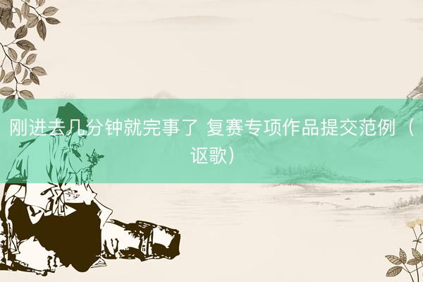 刚进去几分钟就完事了 复赛专项作品提交范例（讴歌）