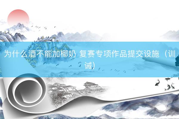 为什么酒不能加椰奶 复赛专项作品提交设施(训诫)