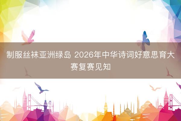 制服丝袜亚洲绿岛 2026年中华诗词好意思育大赛复赛见知