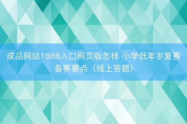 成品网站1688入口网页版怎样 小学低年岁复赛备赛要点(线上答题)