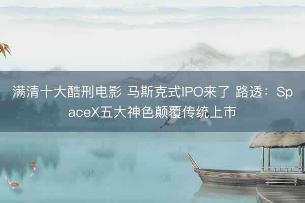 满清十大酷刑电影 马斯克式IPO来了 路透：SpaceX五大神色颠覆传统上市