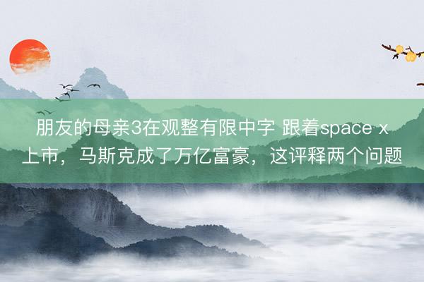 朋友的母亲3在观整有限中字 跟着space x上市，马斯克成了万亿富豪，这评释两个问题