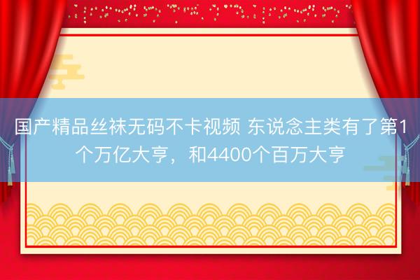 国产精品丝袜无码不卡视频 东说念主类有了第1个万亿大亨，和4400个百万大亨