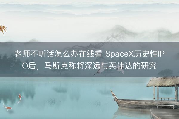老师不听话怎么办在线看 SpaceX历史性IPO后，马斯克称将深远与英伟达的研究