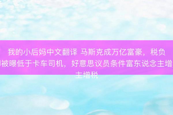 我的小后妈中文翻译 马斯克成万亿富豪，税负却被曝低于卡车司机，好意思议员条件富东说念主增税
