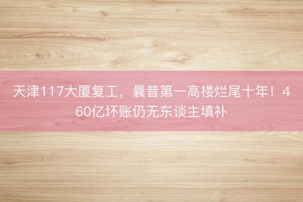 天津117大厦复工,曩昔第一高楼烂尾十年!460亿坏账仍无东谈主填补