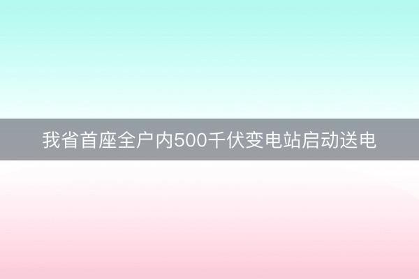 我省首座全户内500千伏变电站启动送电