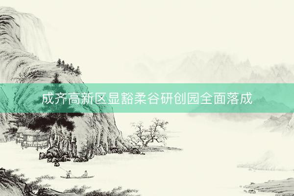 成齐高新区显豁柔谷研创园全面落成