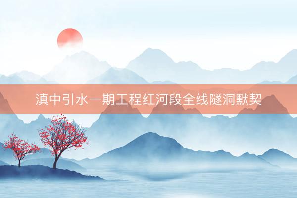 滇中引水一期工程红河段全线隧洞默契