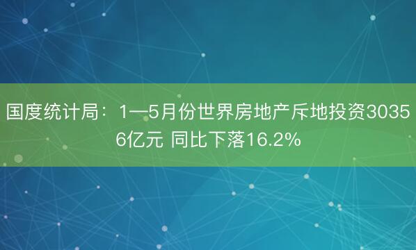 国度统计局：1—5月份世界房地产斥地投资30356亿元 同比下落16.2%