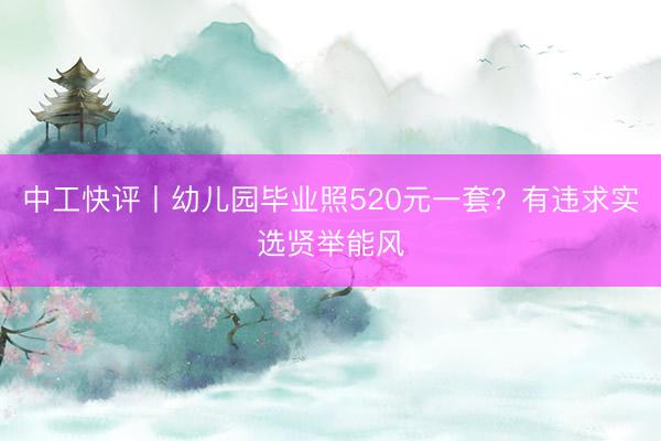 中工快评丨幼儿园毕业照520元一套？有违求实选贤举能风