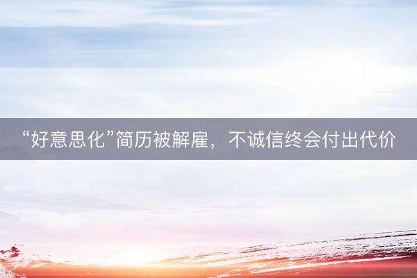 “好意思化”简历被解雇，不诚信终会付出代价