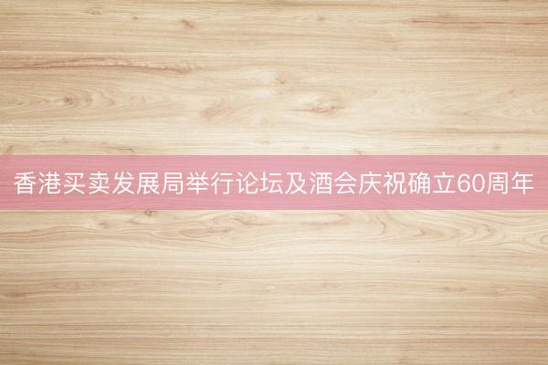 香港买卖发展局举行论坛及酒会庆祝确立60周年