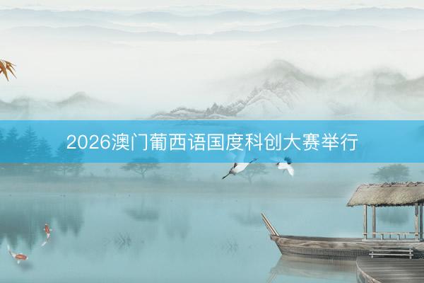 2026澳门葡西语国度科创大赛举行