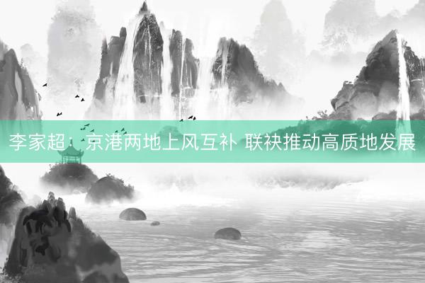 李家超：京港两地上风互补 联袂推动高质地发展