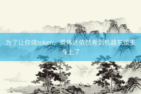 为了让你烧token,英伟达依然卷到机器东谈主身上了