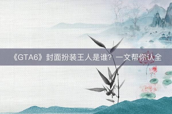 《GTA6》封面扮装王人是谁？一文帮你认全