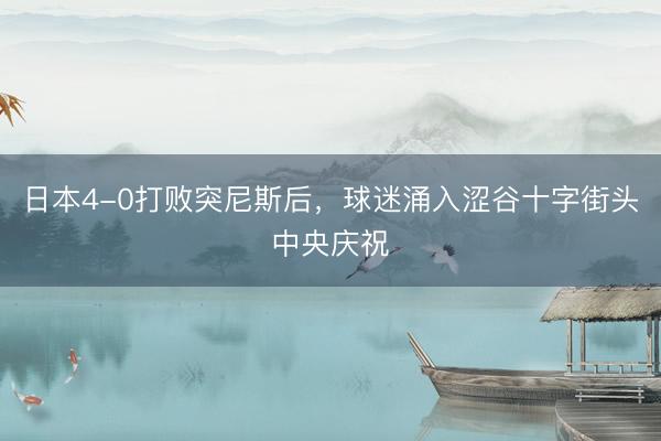 日本4-0打败突尼斯后,球迷涌入涩谷十字街头中央庆祝