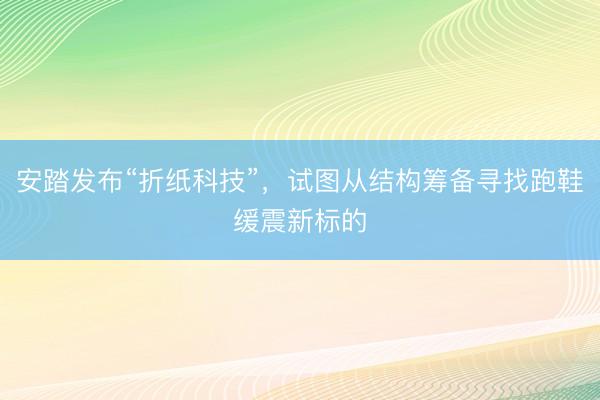 安踏发布“折纸科技”，试图从结构筹备寻找跑鞋缓震新标的