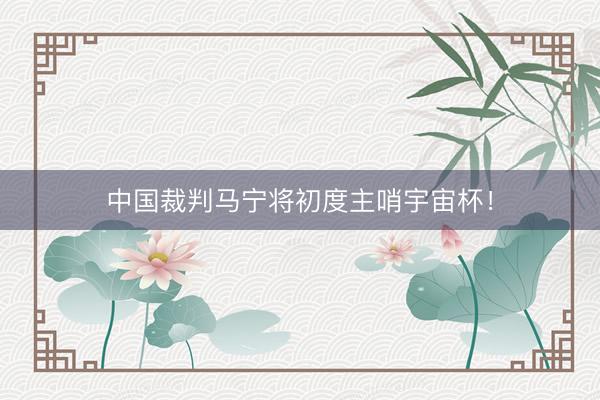 中国裁判马宁将初度主哨宇宙杯！