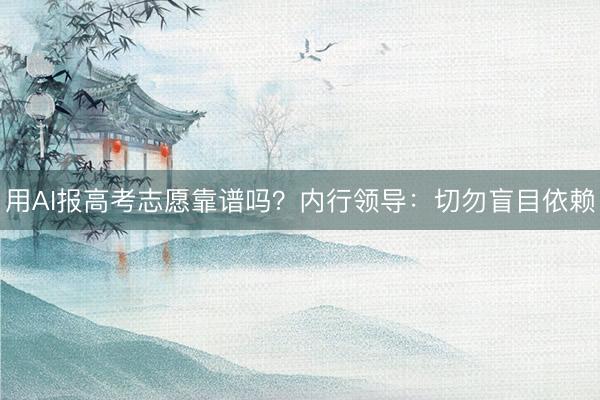 用AI报高考志愿靠谱吗？内行领导：切勿盲目依赖