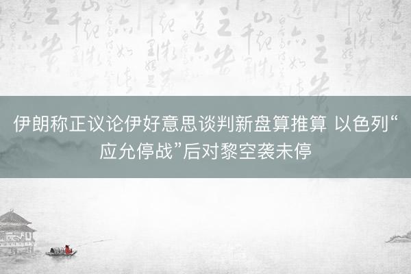 伊朗称正议论伊好意思谈判新盘算推算 以色列“应允停战”后对黎空袭未停