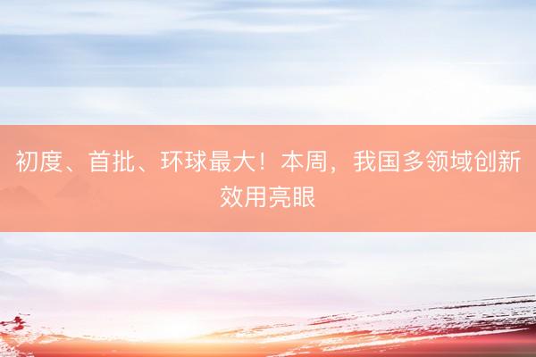 初度、首批、环球最大！本周，我国多领域创新效用亮眼
