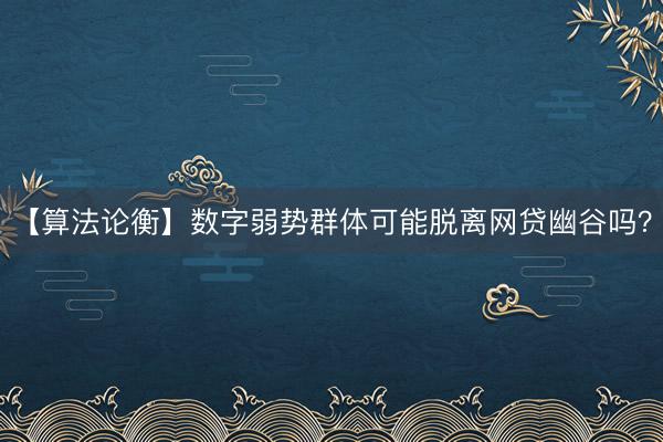 【算法论衡】数字弱势群体可能脱离网贷幽谷吗？