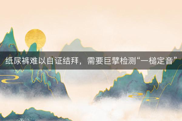 纸尿裤难以自证结拜，需要巨擘检测“一槌定音”