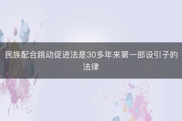 民族配合跳动促进法是30多年来第一部设引子的法律