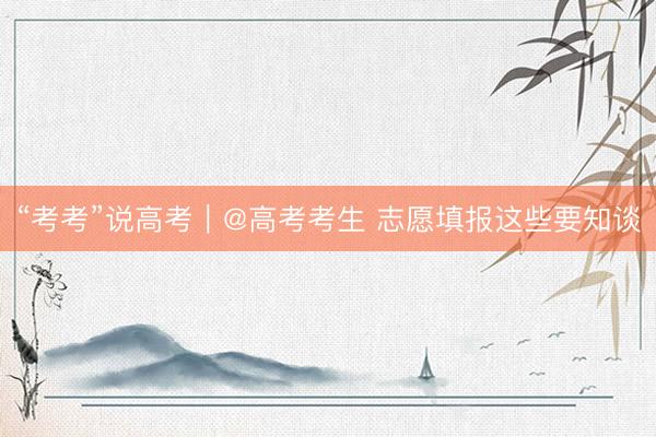 “考考”说高考｜@高考考生 志愿填报这些要知谈