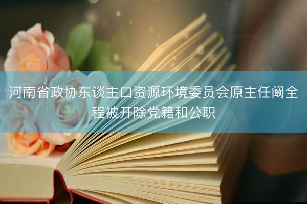 河南省政协东谈主口资源环境委员会原主任阚全程被开除党籍和公职